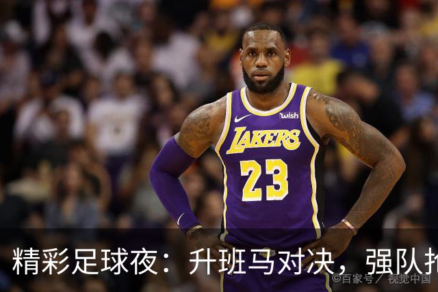 精彩足球夜：升班马对决，强队抢分，激情四溢！